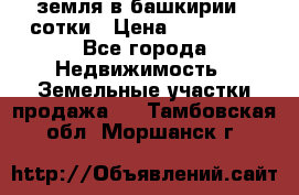 земля в башкирии 52сотки › Цена ­ 395 000 - Все города Недвижимость » Земельные участки продажа   . Тамбовская обл.,Моршанск г.